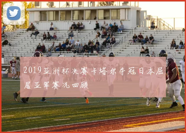 2019亚洲杯决赛卡塔尔夺冠日本屈居亚军赛况回顾