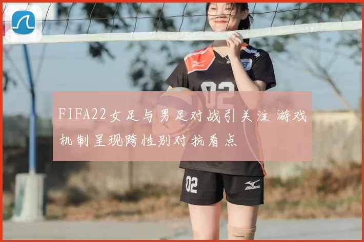 FIFA22女足与男足对战引关注 游戏机制呈现跨性别对抗看点