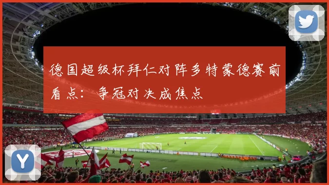 德国超级杯拜仁对阵多特蒙德赛前看点：争冠对决成焦点
