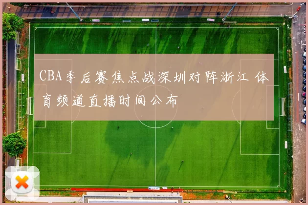 CBA季后赛焦点战深圳对阵浙江 体育频道直播时间公布