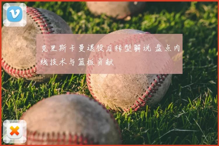 克里斯卡曼退役后转型解说 盘点内线技术与篮板贡献