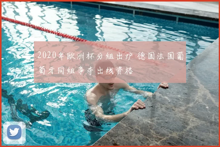 2020年欧洲杯分组出炉 德国法国葡萄牙同组争夺出线资格